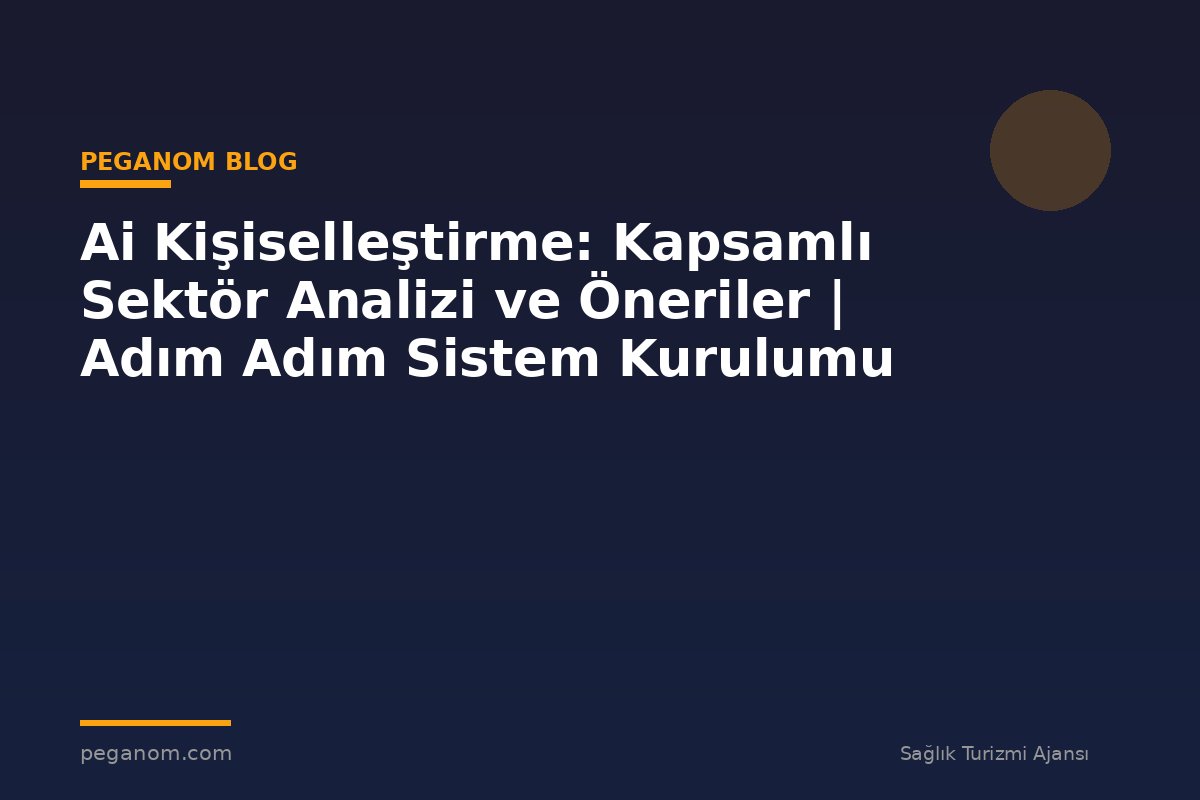 Ai Kişiselleştirme: Kapsamlı Sektör Analizi ve Öneriler | Adım Adım Sistem Kurulumu