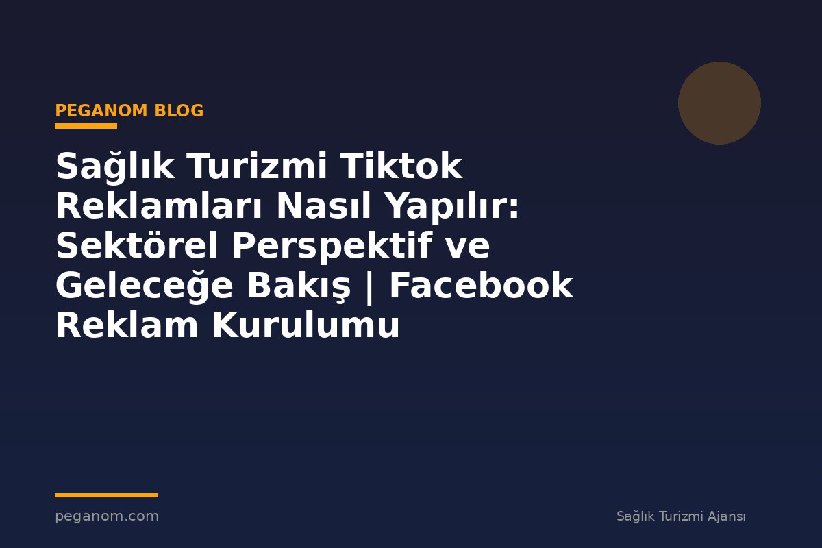 Sağlık Turizmi Tiktok Reklamları Nasıl Yapılır: Sektörel Perspektif ve Geleceğe Bakış | Facebook Reklam Kurulumu
