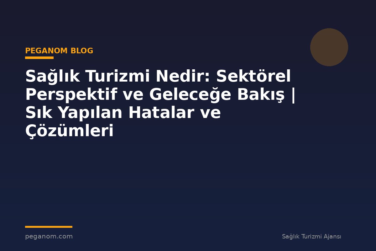 Sağlık Turizmi Nedir: Sektörel Perspektif ve Geleceğe Bakış | Sık Yapılan Hatalar ve Çözümleri