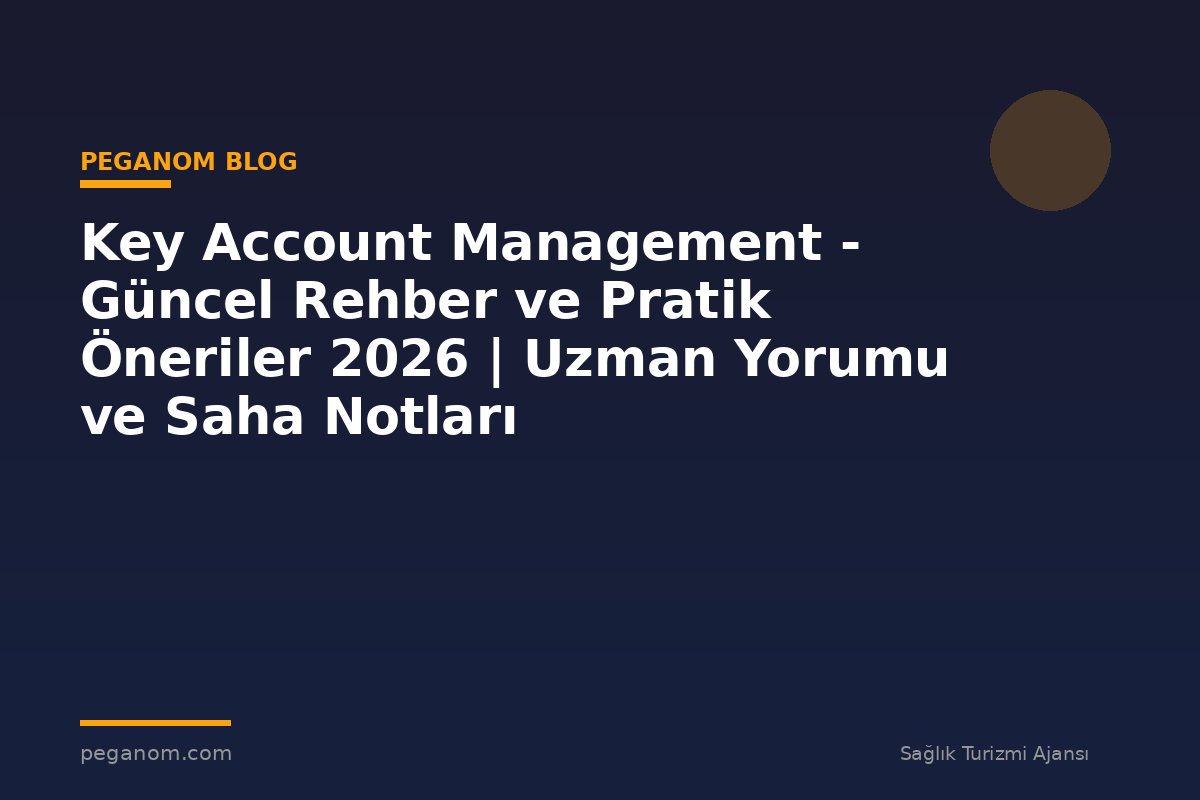 Key Account Management - Güncel Rehber ve Pratik Öneriler 2026 | Uzman Yorumu ve Saha Notları