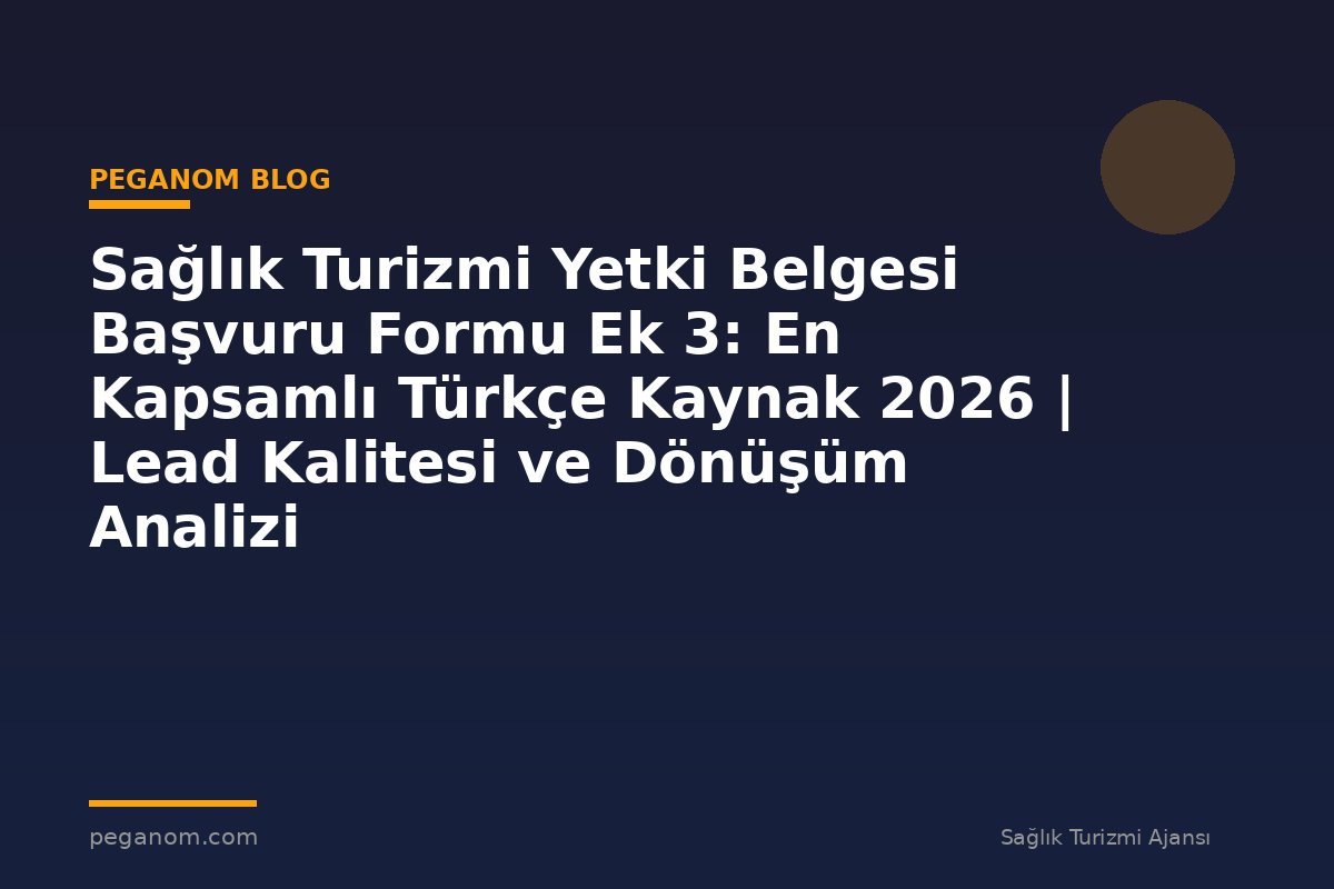 Sağlık Turizmi Yetki Belgesi Başvuru Formu Ek 3: En Kapsamlı Türkçe Kaynak 2026 | Lead Kalitesi ve Dönüşüm Analizi