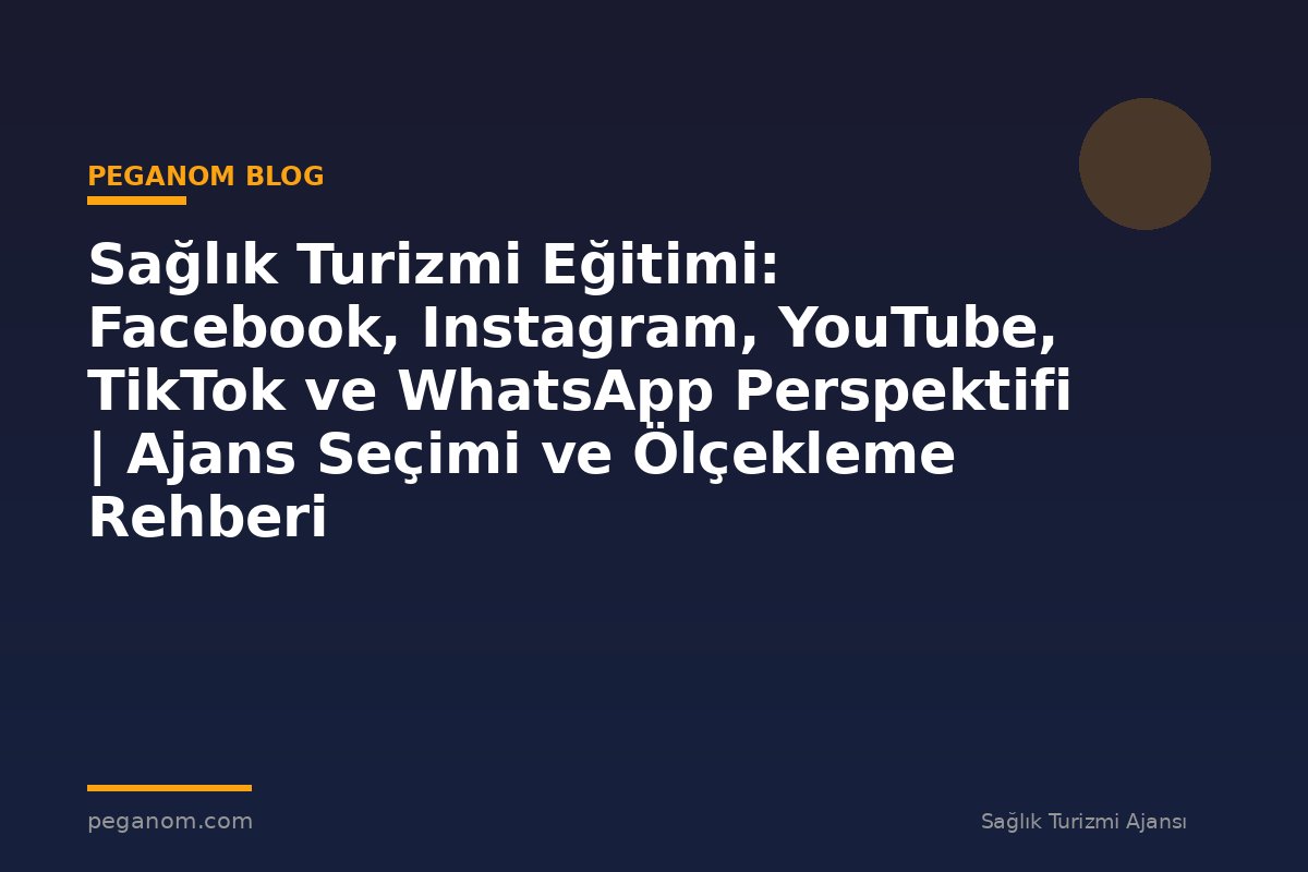 Sağlık Turizmi Eğitimi: Facebook, Instagram, YouTube, TikTok ve WhatsApp Perspektifi | Ajans Seçimi ve Ölçekleme Rehberi