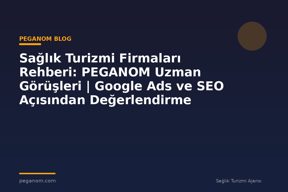 Sağlık Turizmi Firmaları Rehberi: PEGANOM Uzman Görüşleri | Google Ads ve SEO Açısından Değerlendirme