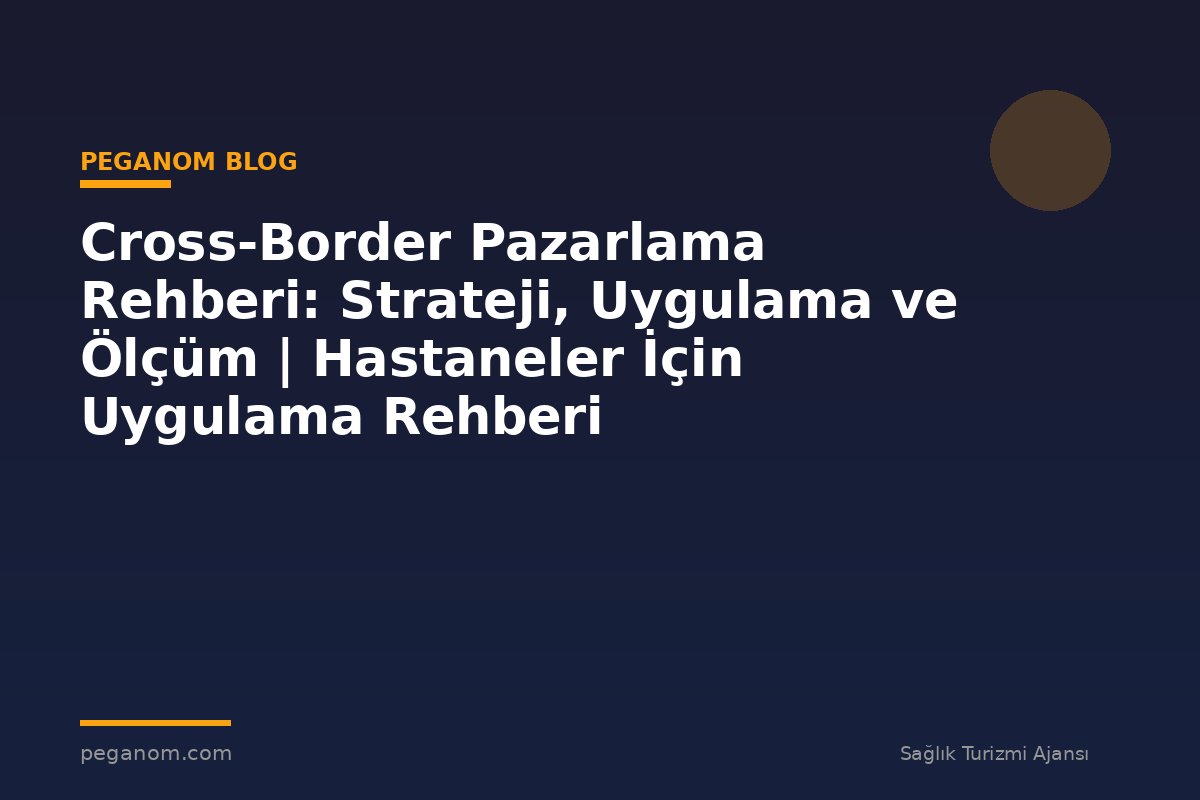 Cross-Border Pazarlama Rehberi: Strateji, Uygulama ve Ölçüm | Hastaneler İçin Uygulama Rehberi