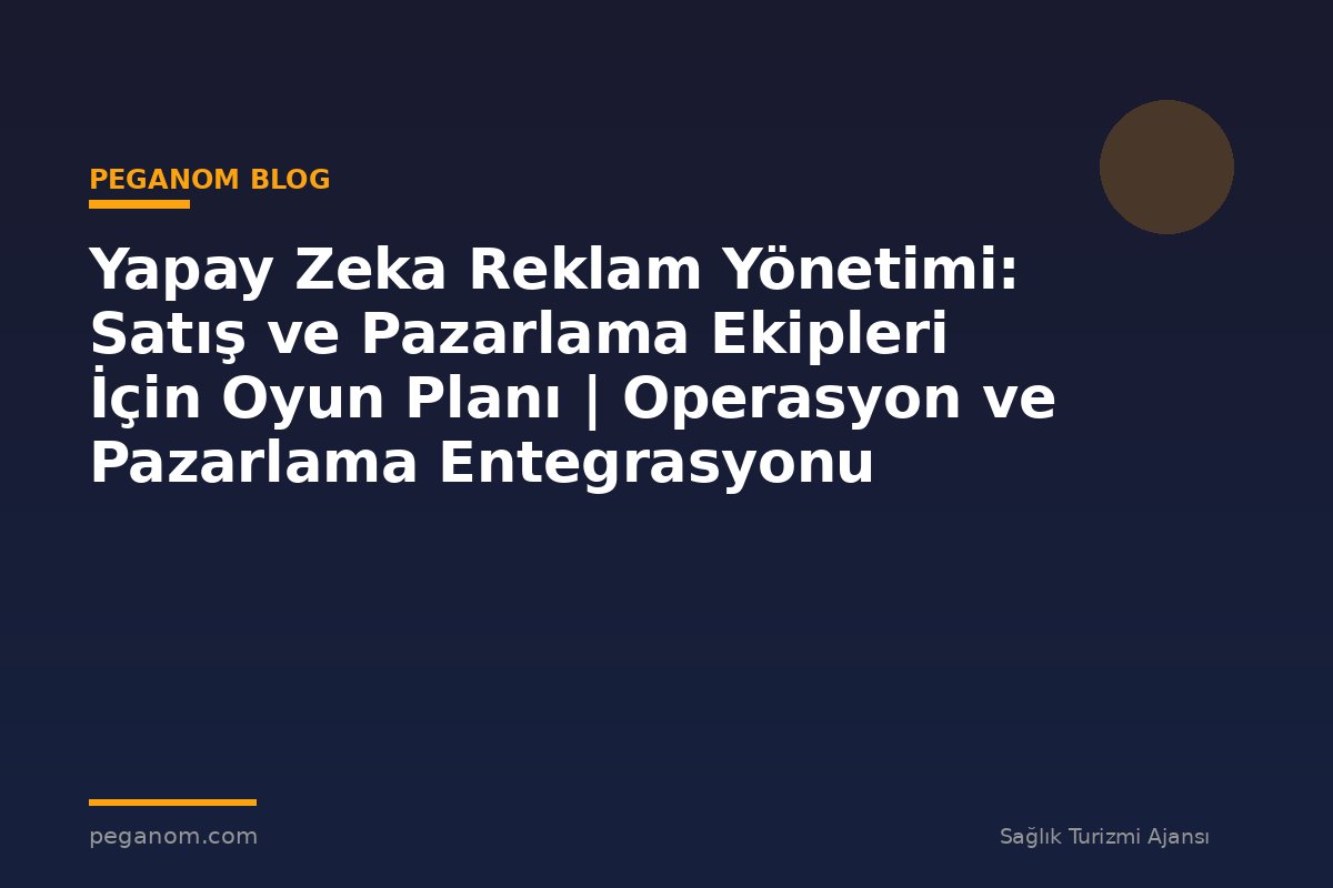Yapay Zeka Reklam Yönetimi: Satış ve Pazarlama Ekipleri İçin Oyun Planı | Operasyon ve Pazarlama Entegrasyonu