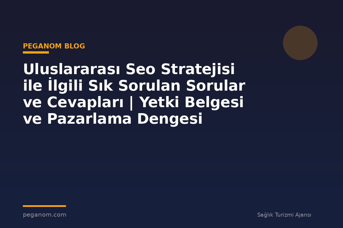 Uluslararası Seo Stratejisi ile İlgili Sık Sorulan Sorular ve Cevapları | Yetki Belgesi ve Pazarlama Dengesi