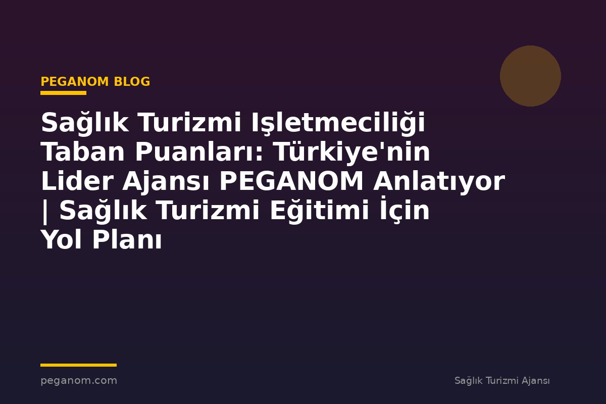 Sağlık Turizmi Işletmeciliği Taban Puanları: Türkiye'nin Lider Ajansı PEGANOM Anlatıyor | Sağlık Turizmi Eğitimi İçin Yol Planı