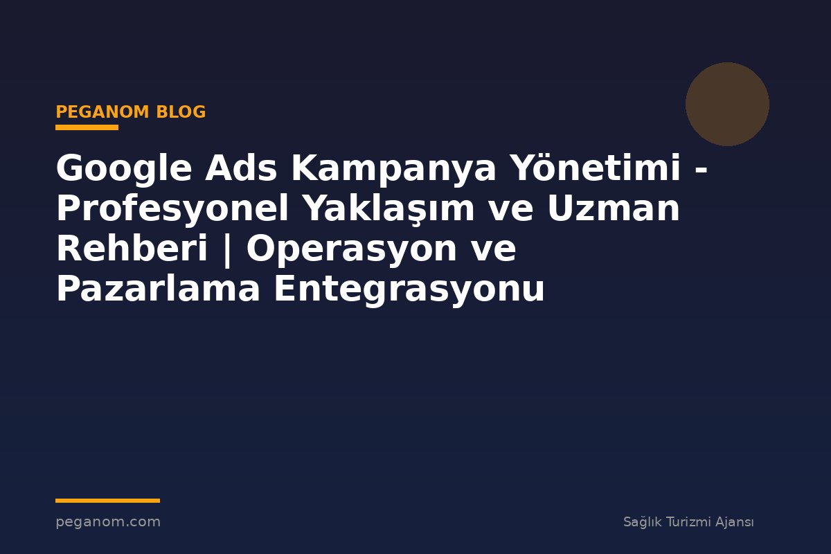 Google Ads Kampanya Yönetimi - Profesyonel Yaklaşım ve Uzman Rehberi | Operasyon ve Pazarlama Entegrasyonu