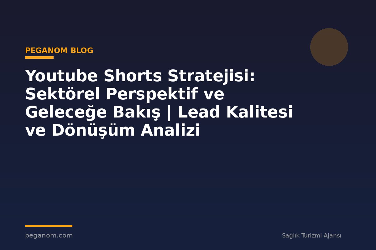 Youtube Shorts Stratejisi: Sektörel Perspektif ve Geleceğe Bakış | Lead Kalitesi ve Dönüşüm Analizi