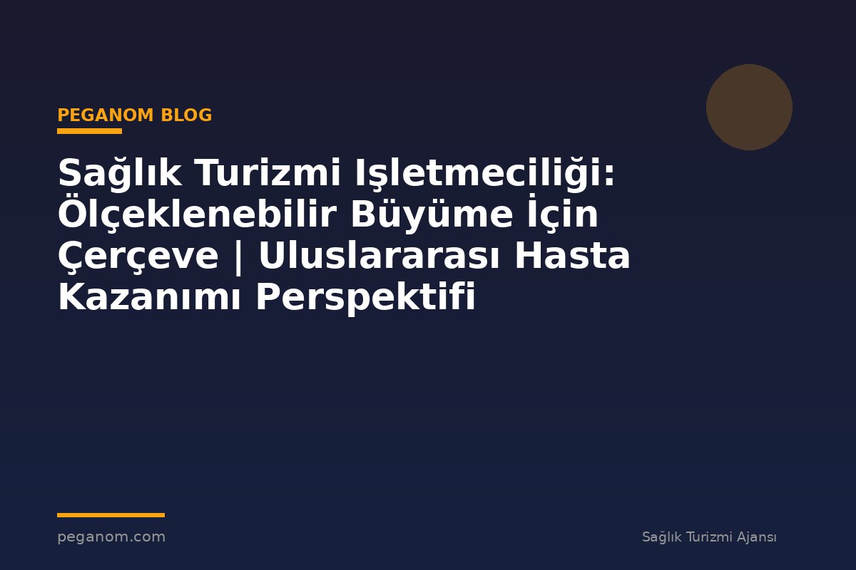 Sağlık Turizmi Işletmeciliği: Ölçeklenebilir Büyüme İçin Çerçeve | Uluslararası Hasta Kazanımı Perspektifi