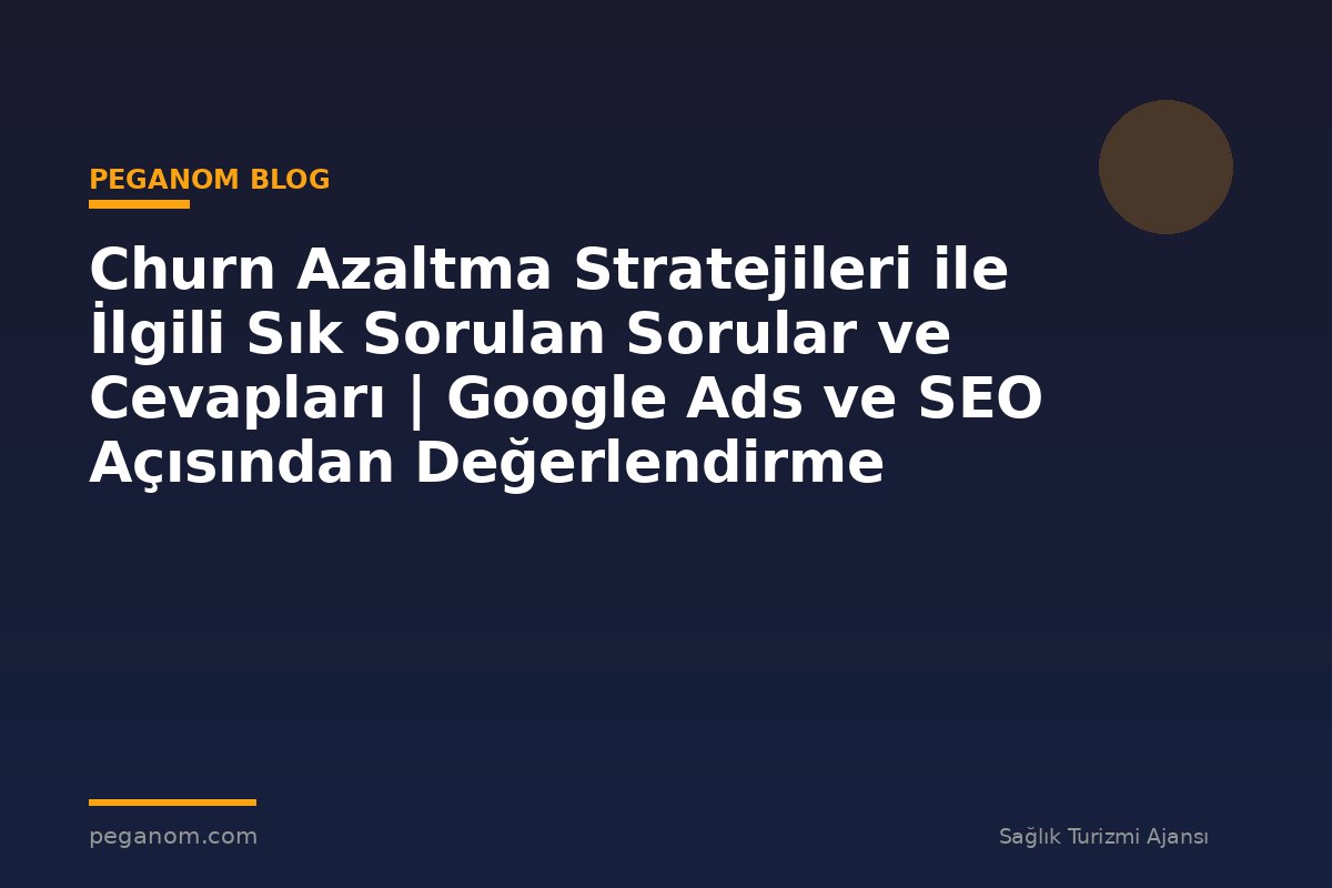 Churn Azaltma Stratejileri ile İlgili Sık Sorulan Sorular ve Cevapları | Google Ads ve SEO Açısından Değerlendirme