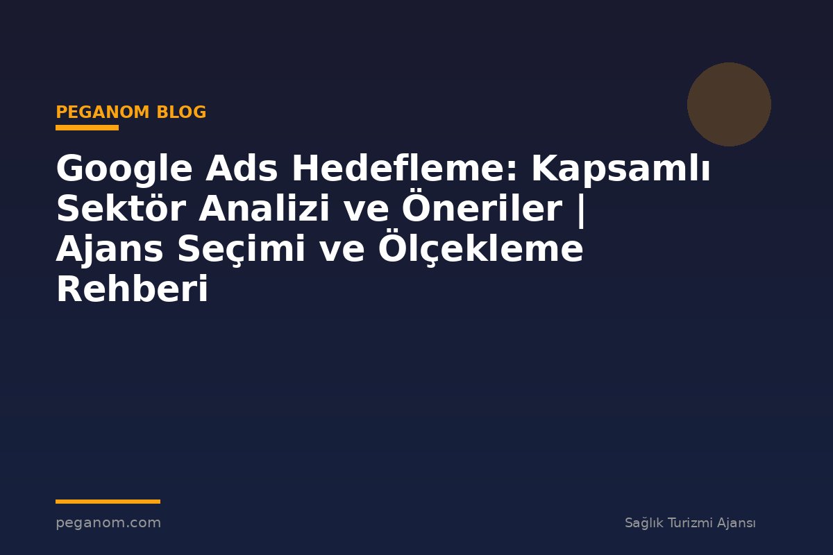 Google Ads Hedefleme: Kapsamlı Sektör Analizi ve Öneriler | Ajans Seçimi ve Ölçekleme Rehberi
