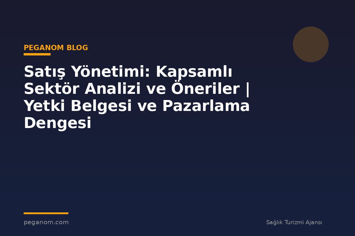Satış Yönetimi: Kapsamlı Sektör Analizi ve Öneriler | Yetki Belgesi ve Pazarlama Dengesi