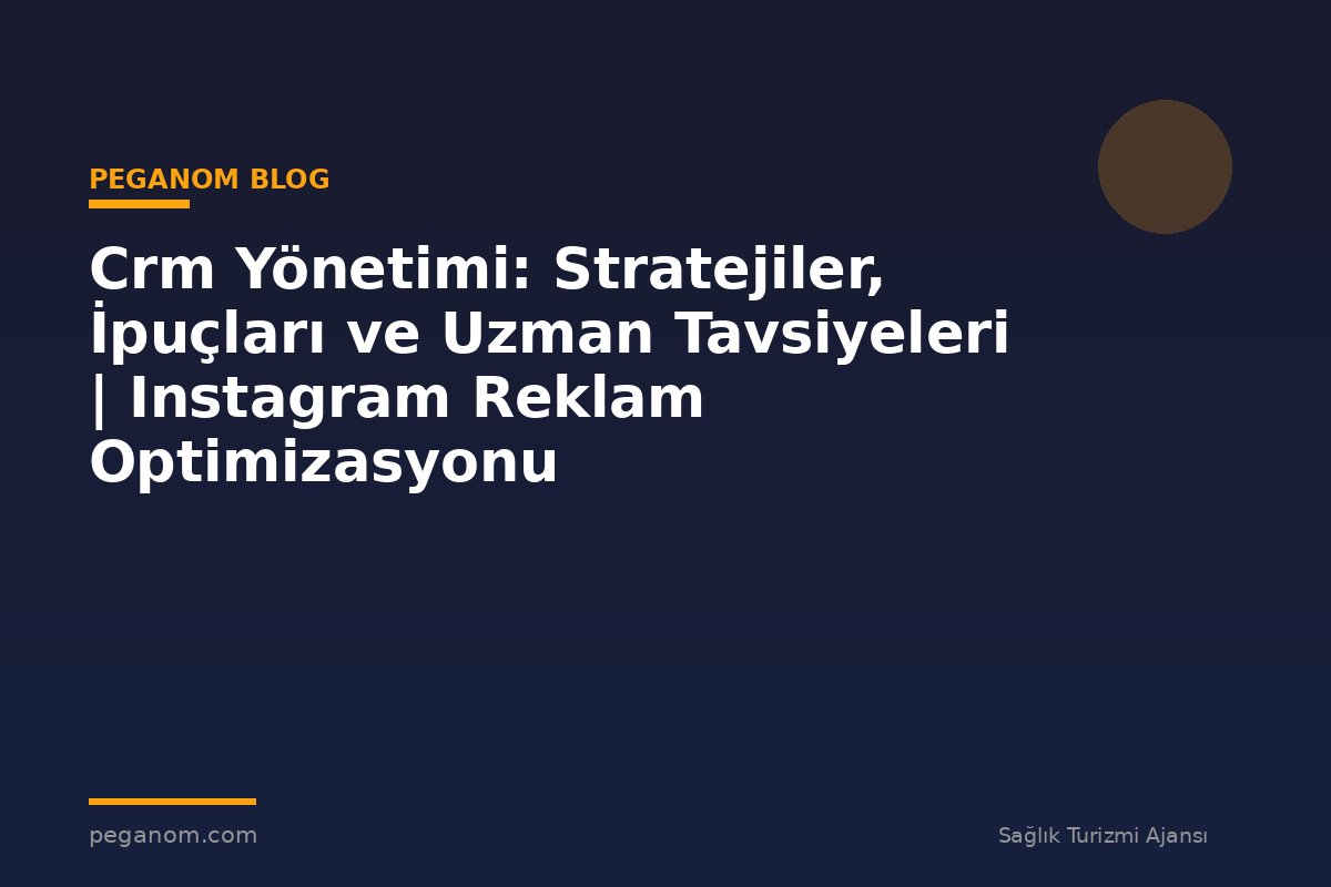 Crm Yönetimi: Stratejiler, İpuçları ve Uzman Tavsiyeleri | Instagram Reklam Optimizasyonu