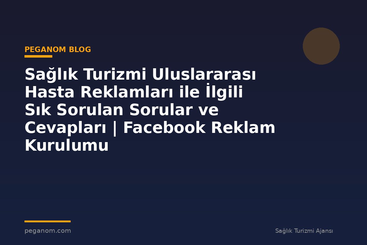 Sağlık Turizmi Uluslararası Hasta Reklamları ile İlgili Sık Sorulan Sorular ve Cevapları | Facebook Reklam Kurulumu