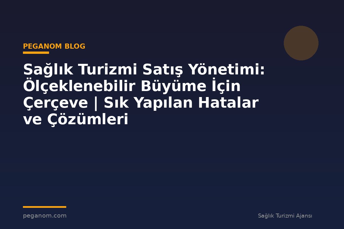 Sağlık Turizmi Satış Yönetimi: Ölçeklenebilir Büyüme İçin Çerçeve | Sık Yapılan Hatalar ve Çözümleri