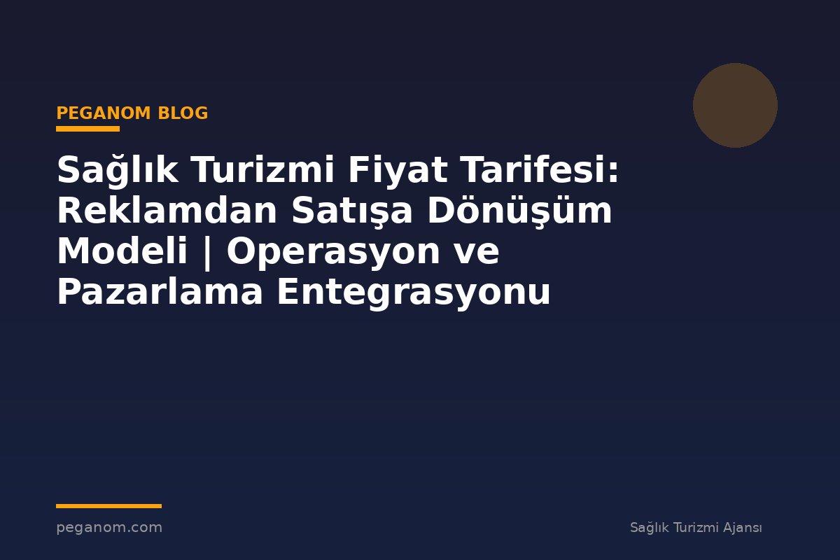 Sağlık Turizmi Fiyat Tarifesi: Reklamdan Satışa Dönüşüm Modeli | Operasyon ve Pazarlama Entegrasyonu