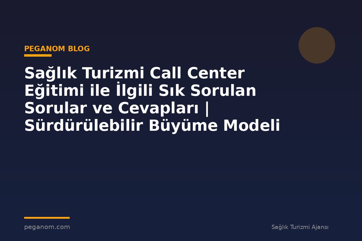 Sağlık Turizmi Call Center Eğitimi ile İlgili Sık Sorulan Sorular ve Cevapları | Sürdürülebilir Büyüme Modeli