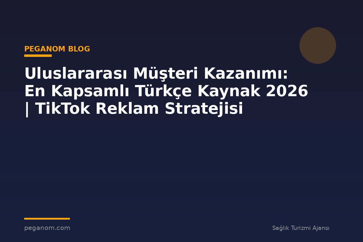 Uluslararası Müşteri Kazanımı: En Kapsamlı Türkçe Kaynak 2026 | TikTok Reklam Stratejisi