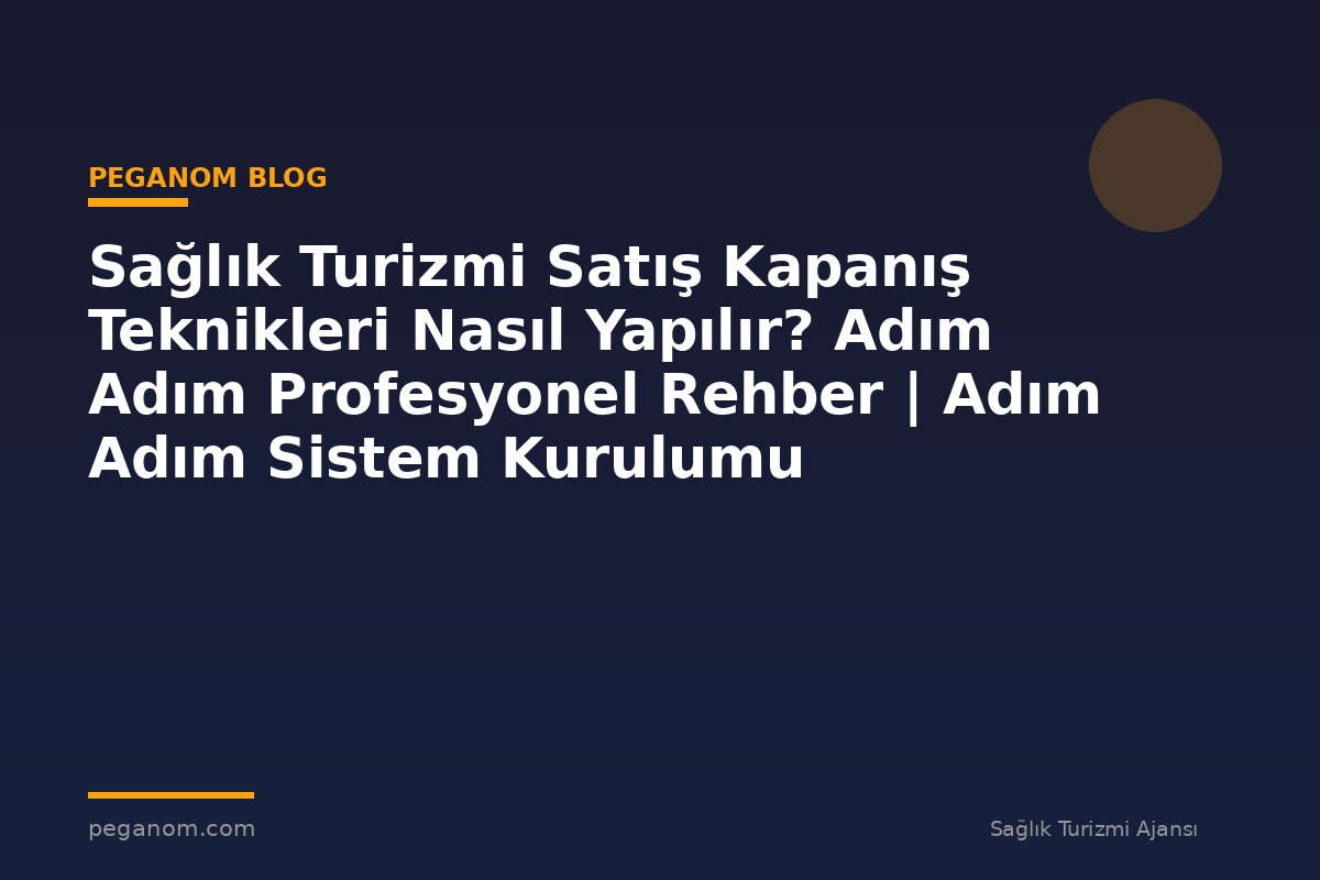 Sağlık Turizmi Satış Kapanış Teknikleri Nasıl Yapılır? Adım Adım Profesyonel Rehber | Adım Adım Sistem Kurulumu
