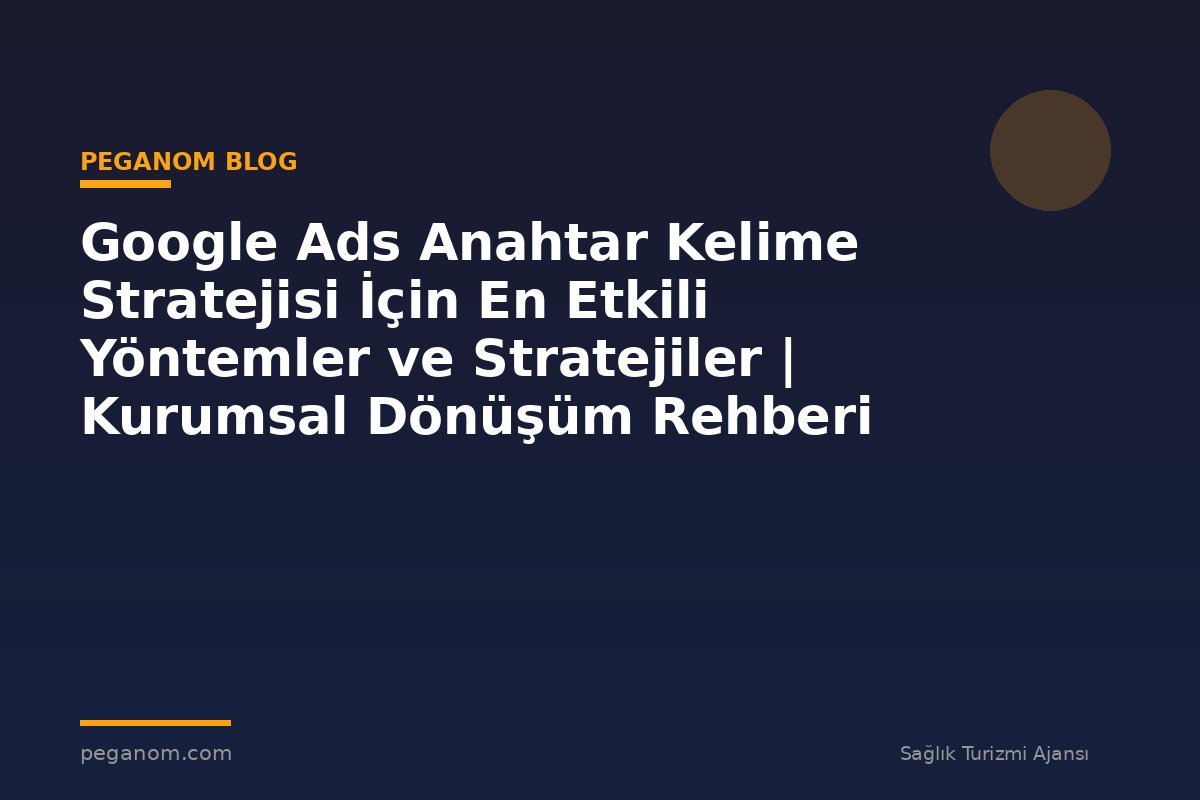 Google Ads Anahtar Kelime Stratejisi İçin En Etkili Yöntemler ve Stratejiler | Kurumsal Dönüşüm Rehberi