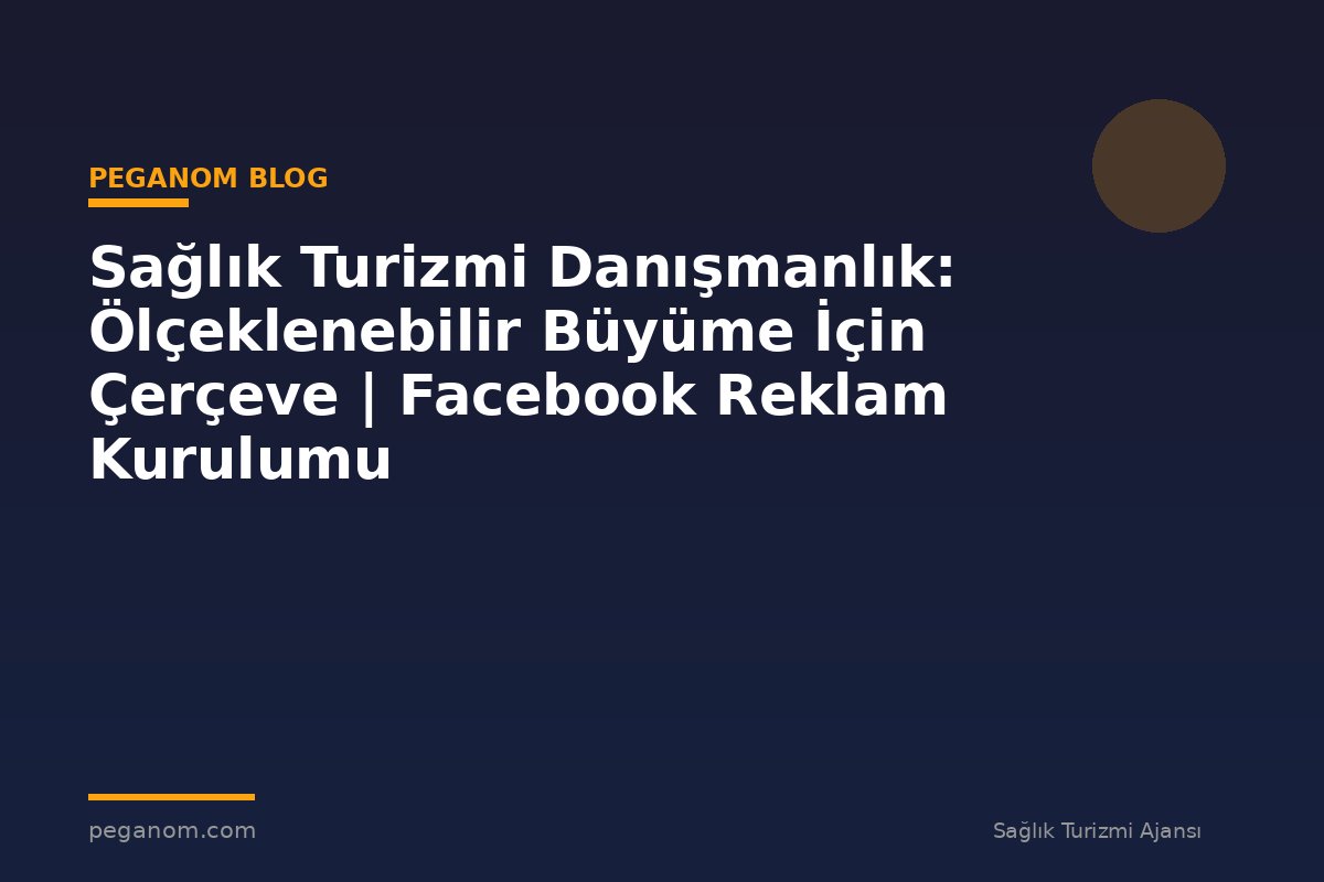 Sağlık Turizmi Danışmanlık: Ölçeklenebilir Büyüme İçin Çerçeve | Facebook Reklam Kurulumu