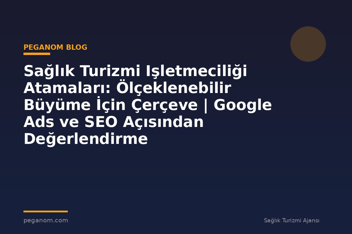 Sağlık Turizmi Işletmeciliği Atamaları: Ölçeklenebilir Büyüme İçin Çerçeve | Google Ads ve SEO Açısından Değerlendirme