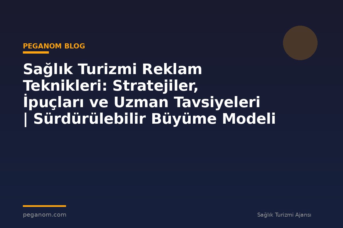 Sağlık Turizmi Reklam Teknikleri: Stratejiler, İpuçları ve Uzman Tavsiyeleri | Sürdürülebilir Büyüme Modeli