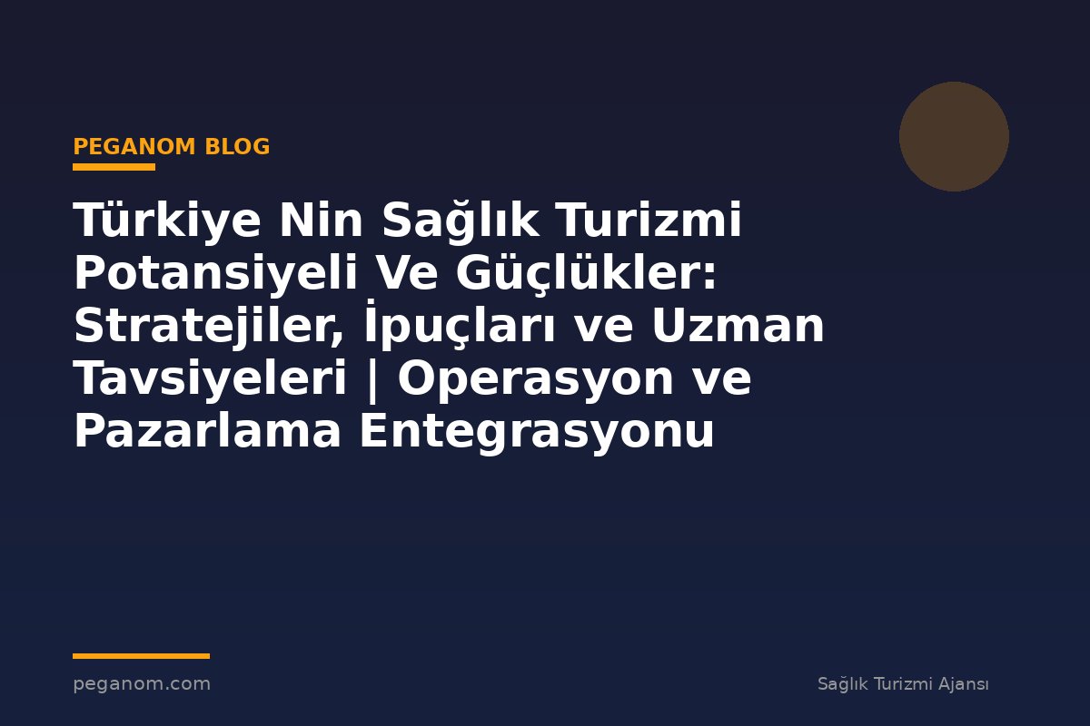 Türkiye Nin Sağlık Turizmi Potansiyeli Ve Güçlükler: Stratejiler, İpuçları ve Uzman Tavsiyeleri | Operasyon ve Pazarlama Entegrasyonu