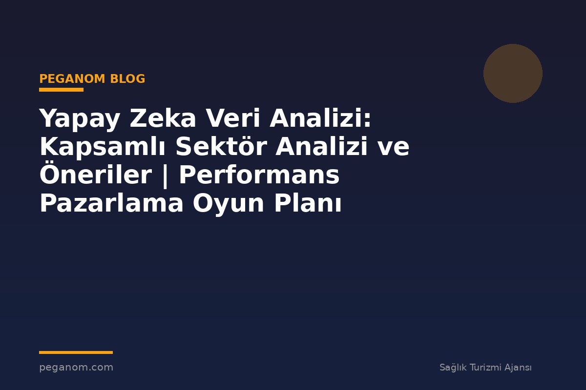 Yapay Zeka Veri Analizi: Kapsamlı Sektör Analizi ve Öneriler | Performans Pazarlama Oyun Planı