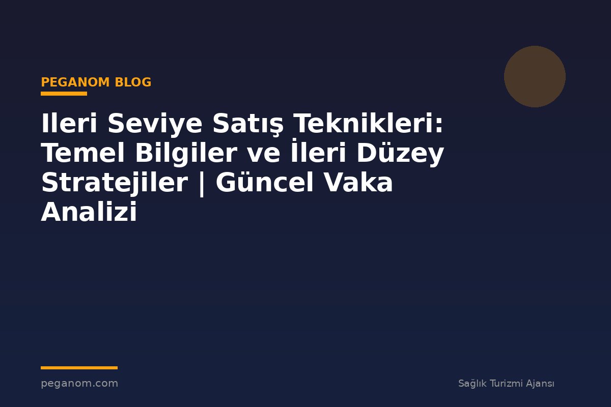 Ileri Seviye Satış Teknikleri: Temel Bilgiler ve İleri Düzey Stratejiler | Güncel Vaka Analizi