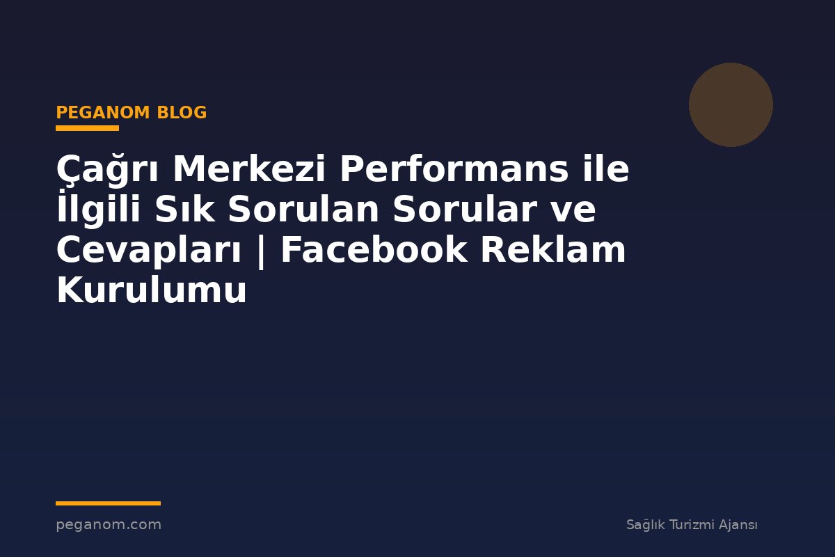 Çağrı Merkezi Performans ile İlgili Sık Sorulan Sorular ve Cevapları | Facebook Reklam Kurulumu