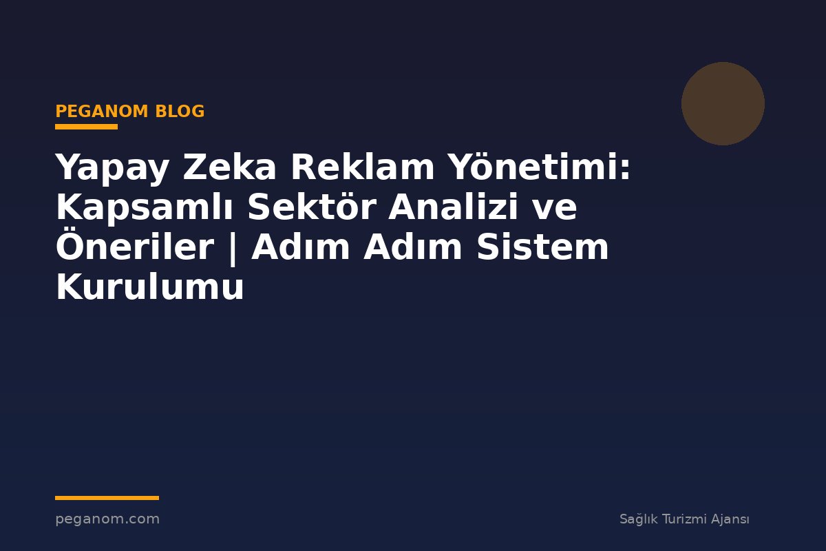 Yapay Zeka Reklam Yönetimi: Kapsamlı Sektör Analizi ve Öneriler | Adım Adım Sistem Kurulumu