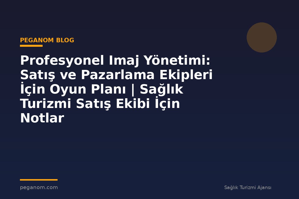 Profesyonel Imaj Yönetimi: Satış ve Pazarlama Ekipleri İçin Oyun Planı | Sağlık Turizmi Satış Ekibi İçin Notlar