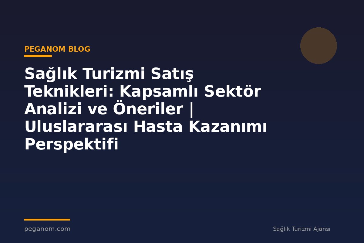Sağlık Turizmi Satış Teknikleri: Kapsamlı Sektör Analizi ve Öneriler | Uluslararası Hasta Kazanımı Perspektifi