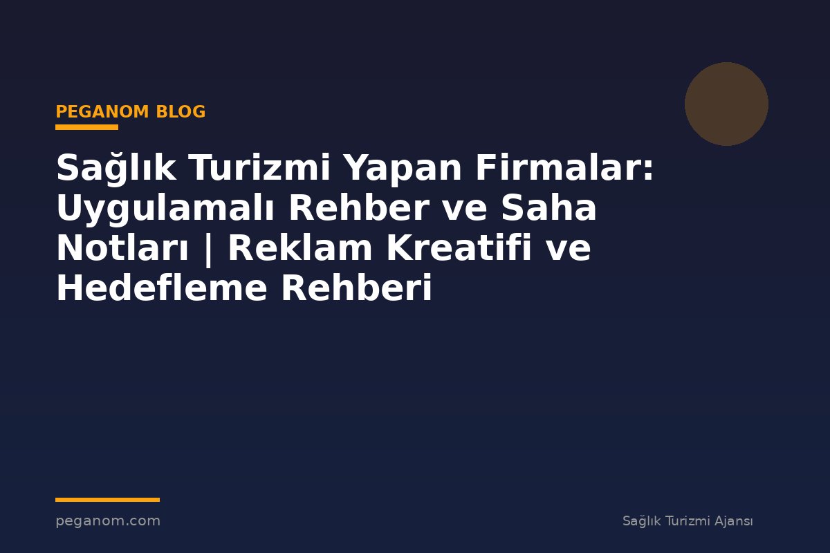 Sağlık Turizmi Yapan Firmalar: Uygulamalı Rehber ve Saha Notları | Reklam Kreatifi ve Hedefleme Rehberi
