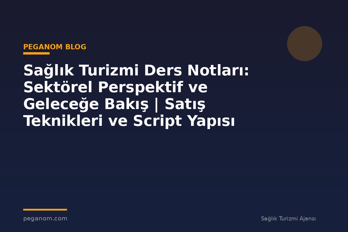 Sağlık Turizmi Ders Notları: Sektörel Perspektif ve Geleceğe Bakış | Satış Teknikleri ve Script Yapısı