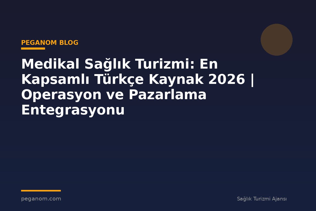 Medikal Sağlık Turizmi: En Kapsamlı Türkçe Kaynak 2026 | Operasyon ve Pazarlama Entegrasyonu