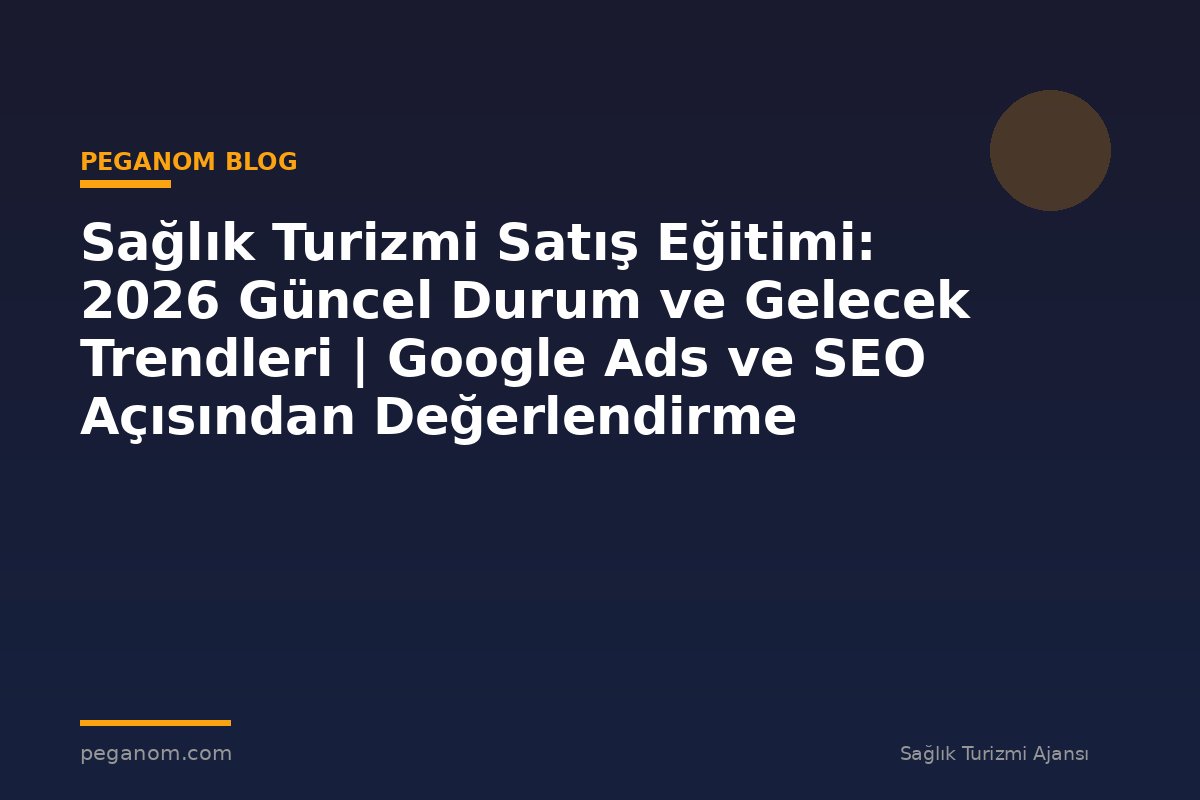 Sağlık Turizmi Satış Eğitimi: 2026 Güncel Durum ve Gelecek Trendleri | Google Ads ve SEO Açısından Değerlendirme