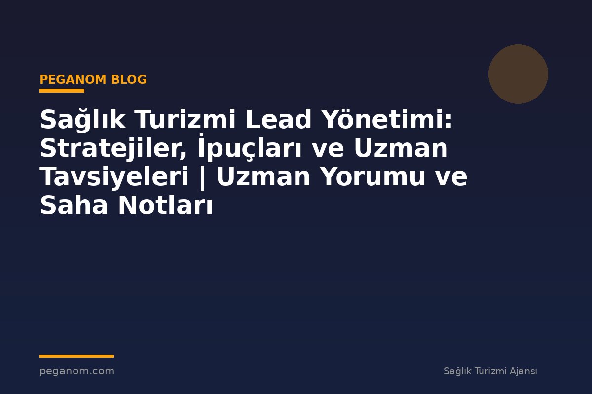 Sağlık Turizmi Lead Yönetimi: Stratejiler, İpuçları ve Uzman Tavsiyeleri | Uzman Yorumu ve Saha Notları