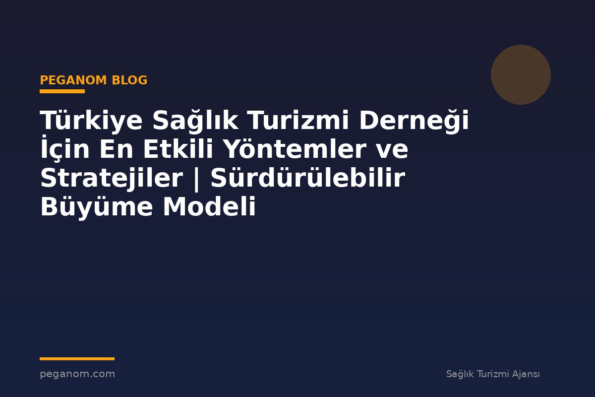 Türkiye Sağlık Turizmi Derneği İçin En Etkili Yöntemler ve Stratejiler | Sürdürülebilir Büyüme Modeli