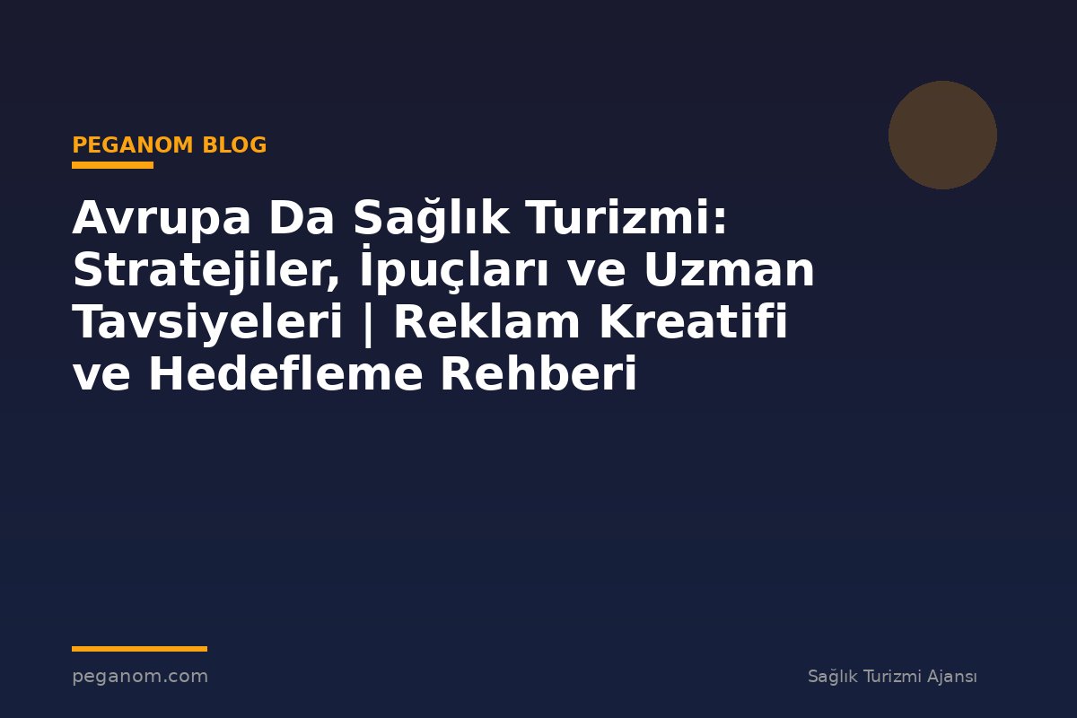 Avrupa Da Sağlık Turizmi: Stratejiler, İpuçları ve Uzman Tavsiyeleri | Reklam Kreatifi ve Hedefleme Rehberi
