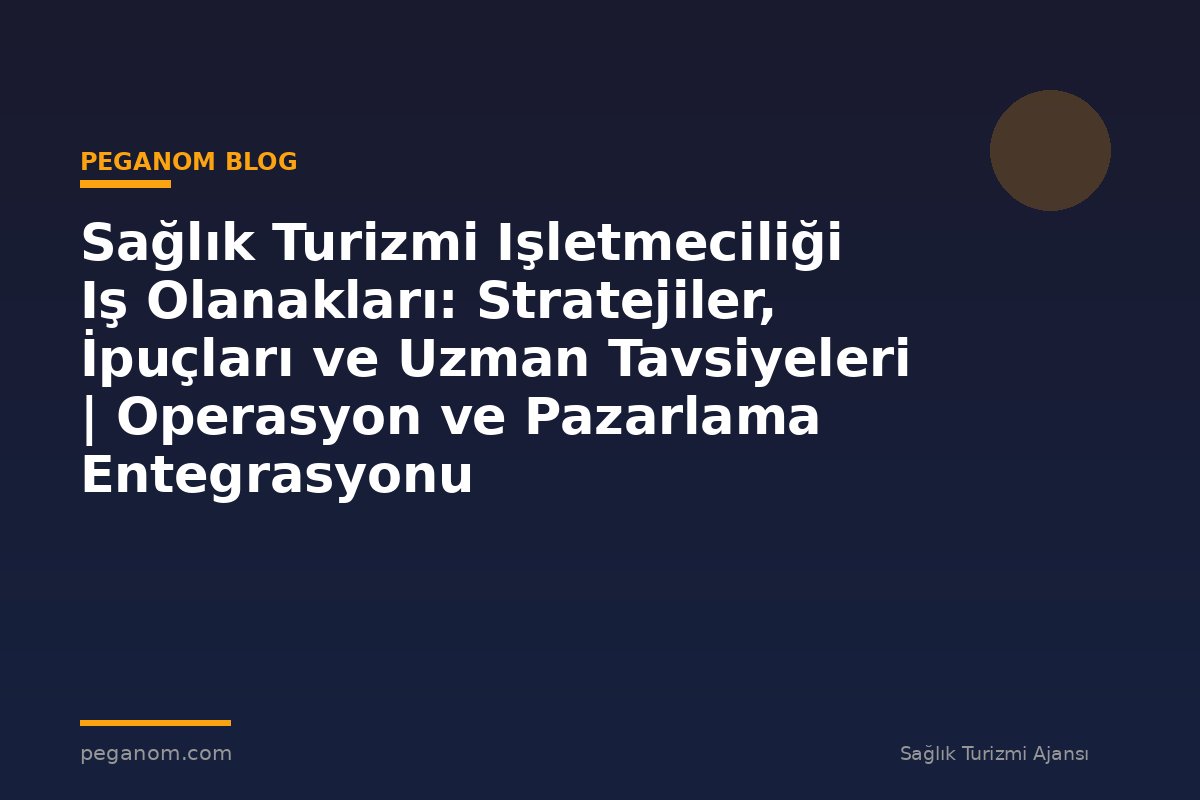 Sağlık Turizmi Işletmeciliği Iş Olanakları: Stratejiler, İpuçları ve Uzman Tavsiyeleri | Operasyon ve Pazarlama Entegrasyonu