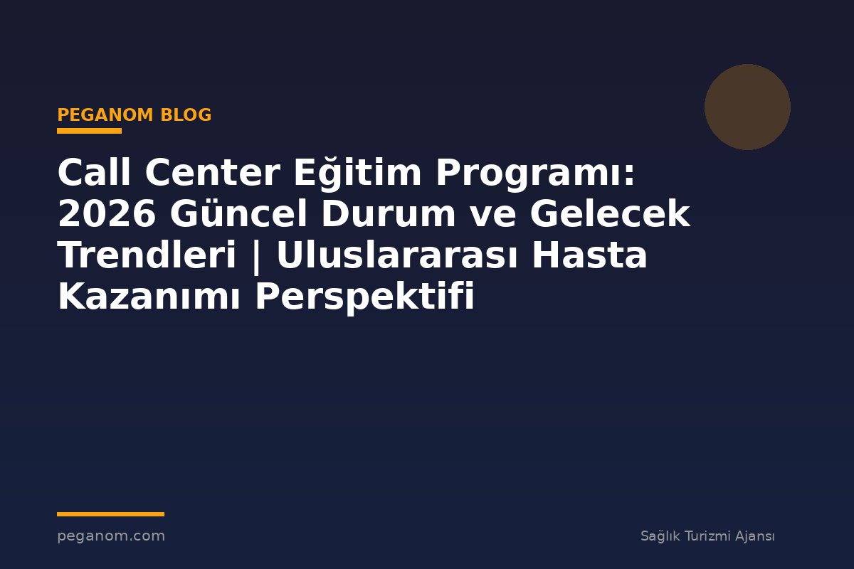 Call Center Eğitim Programı: 2026 Güncel Durum ve Gelecek Trendleri | Uluslararası Hasta Kazanımı Perspektifi