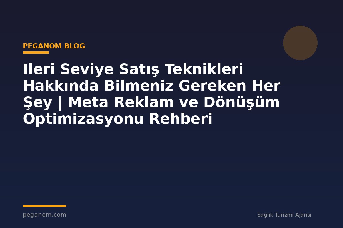 Ileri Seviye Satış Teknikleri Hakkında Bilmeniz Gereken Her Şey | Meta Reklam ve Dönüşüm Optimizasyonu Rehberi