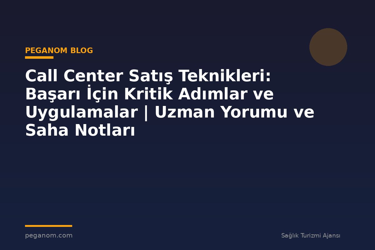 Call Center Satış Teknikleri: Başarı İçin Kritik Adımlar ve Uygulamalar | Uzman Yorumu ve Saha Notları