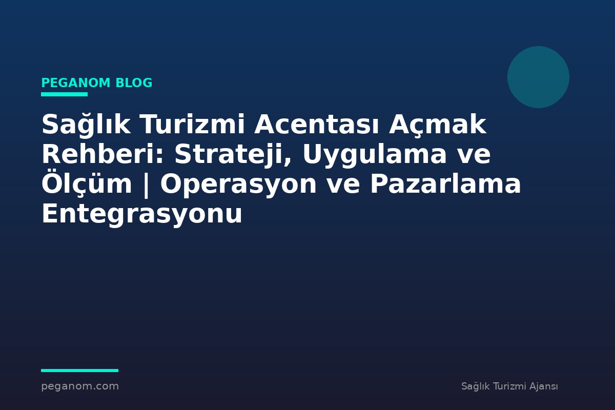 Sağlık Turizmi Acentası Açmak Rehberi: Strateji, Uygulama ve Ölçüm | Operasyon ve Pazarlama Entegrasyonu