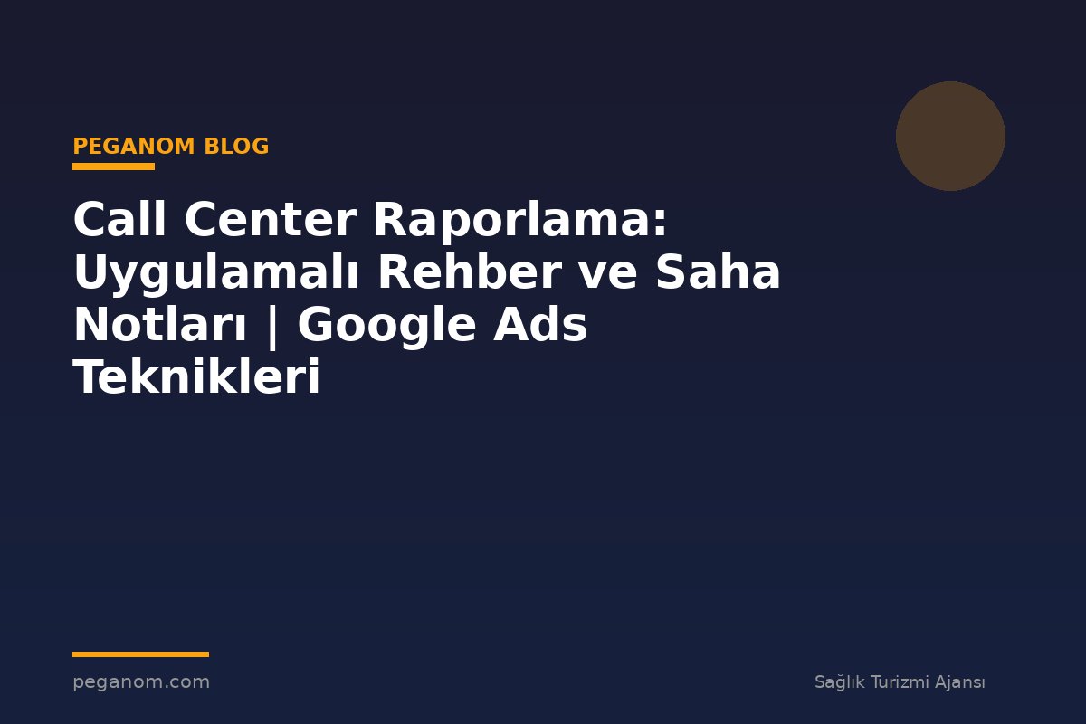 Call Center Raporlama: Uygulamalı Rehber ve Saha Notları | Google Ads Teknikleri