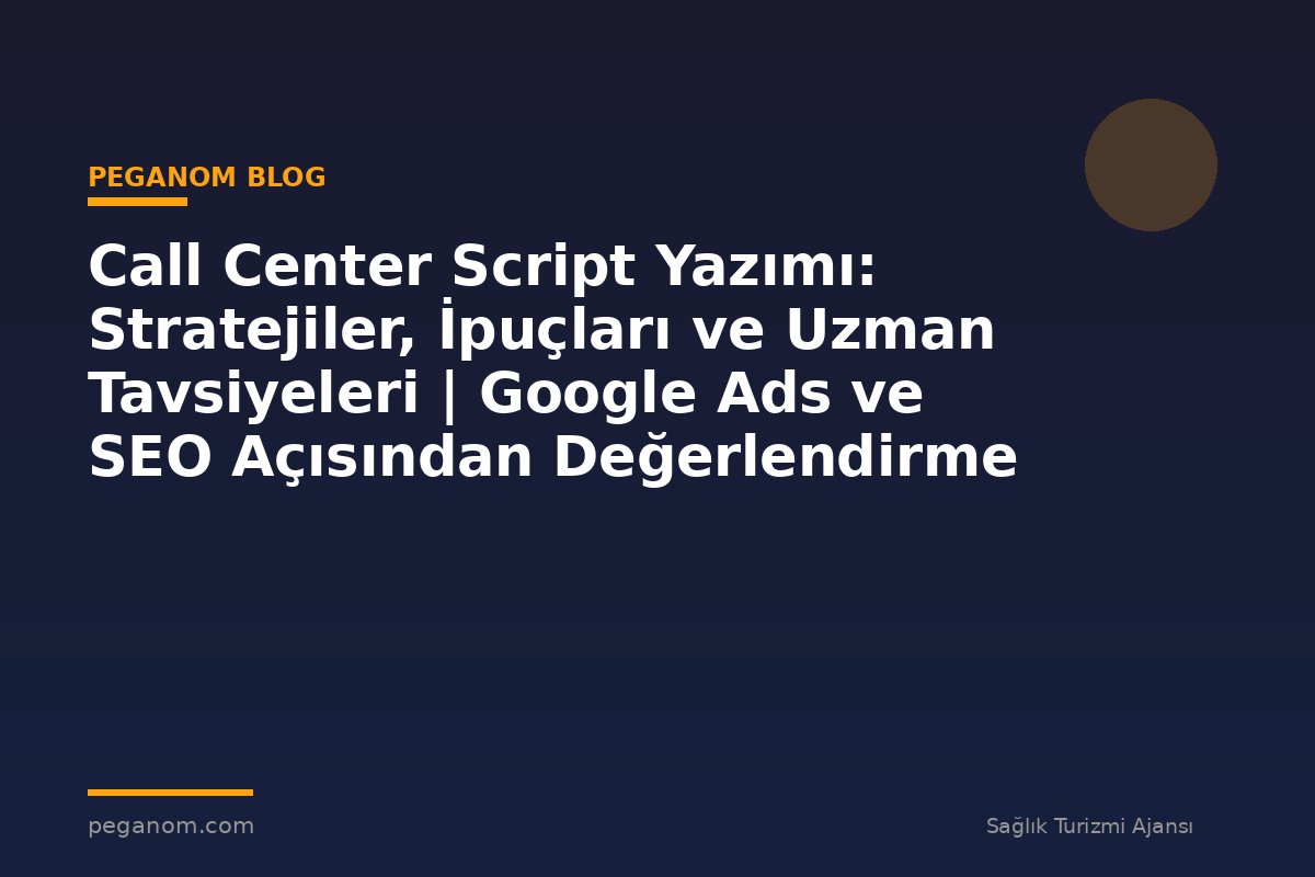 Call Center Script Yazımı: Stratejiler, İpuçları ve Uzman Tavsiyeleri | Google Ads ve SEO Açısından Değerlendirme