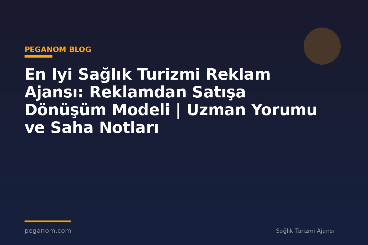 En Iyi Sağlık Turizmi Reklam Ajansı: Reklamdan Satışa Dönüşüm Modeli | Uzman Yorumu ve Saha Notları